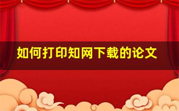 如何打印知网下载的论文