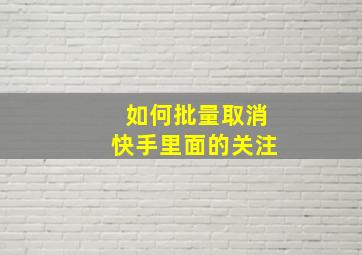 如何批量取消快手里面的关注