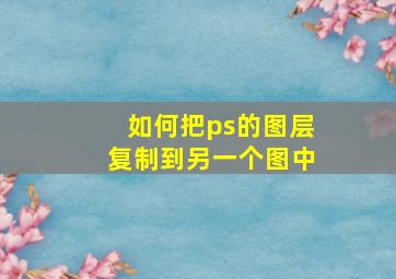 如何把ps的图层复制到另一个图中