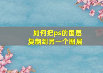 如何把ps的图层复制到另一个图层