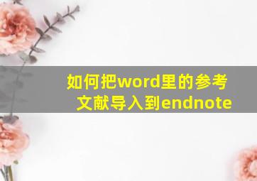 如何把word里的参考文献导入到endnote