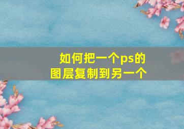 如何把一个ps的图层复制到另一个