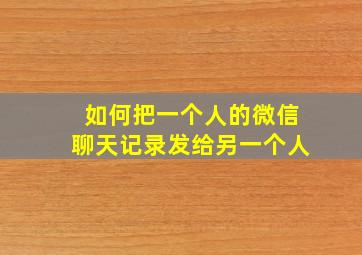 如何把一个人的微信聊天记录发给另一个人