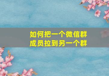 如何把一个微信群成员拉到另一个群