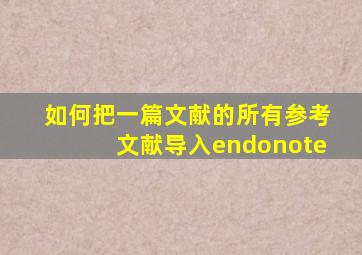 如何把一篇文献的所有参考文献导入endonote