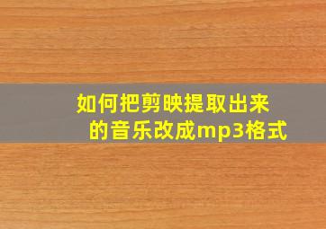 如何把剪映提取出来的音乐改成mp3格式