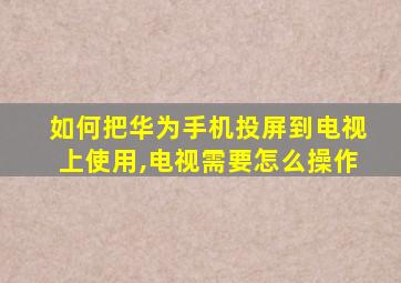 如何把华为手机投屏到电视上使用,电视需要怎么操作