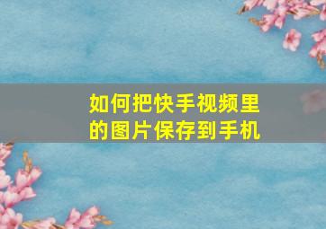 如何把快手视频里的图片保存到手机