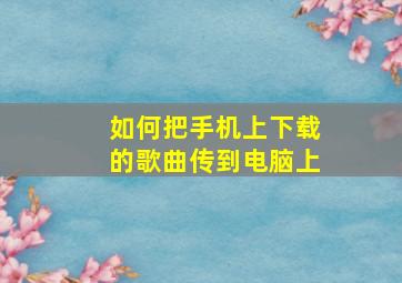 如何把手机上下载的歌曲传到电脑上