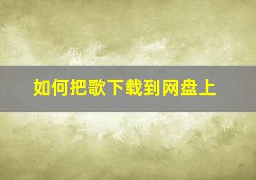 如何把歌下载到网盘上