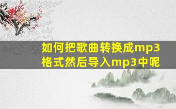 如何把歌曲转换成mp3格式然后导入mp3中呢