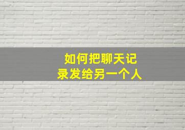 如何把聊天记录发给另一个人