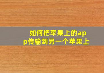 如何把苹果上的app传输到另一个苹果上