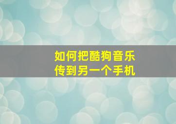 如何把酷狗音乐传到另一个手机