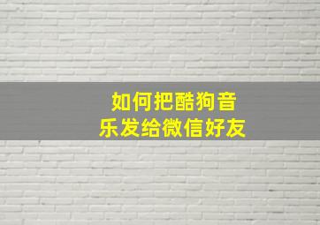 如何把酷狗音乐发给微信好友