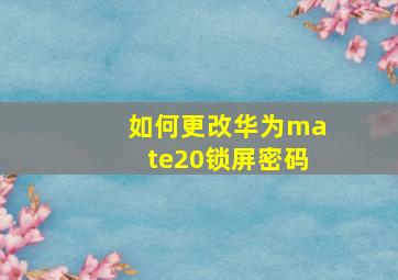 如何更改华为mate20锁屏密码