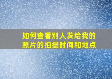 如何查看别人发给我的照片的拍摄时间和地点