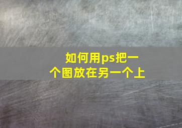 如何用ps把一个图放在另一个上