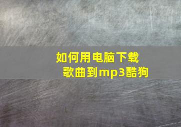 如何用电脑下载歌曲到mp3酷狗