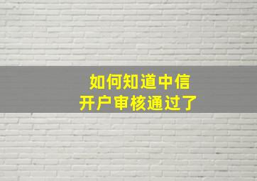 如何知道中信开户审核通过了