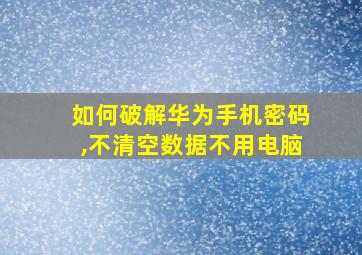 如何破解华为手机密码,不清空数据不用电脑