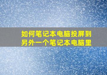 如何笔记本电脑投屏到另外一个笔记本电脑里