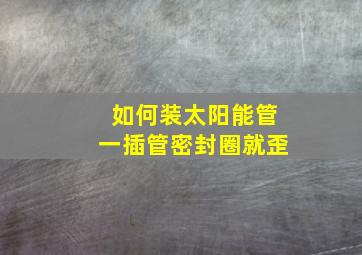 如何装太阳能管一插管密封圈就歪