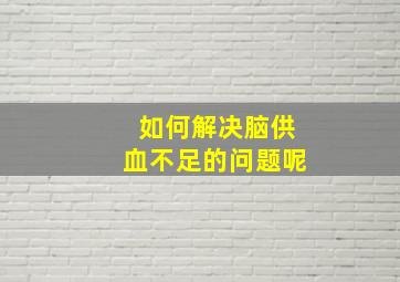 如何解决脑供血不足的问题呢