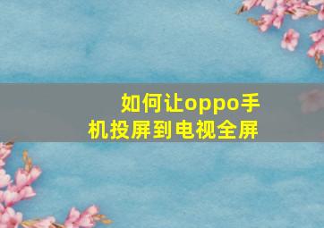 如何让oppo手机投屏到电视全屏