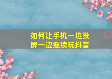 如何让手机一边投屏一边继续玩抖音