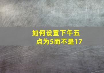 如何设置下午五点为5而不是17