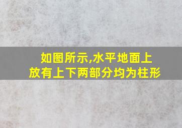 如图所示,水平地面上放有上下两部分均为柱形