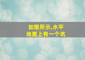 如图所示,水平地面上有一个坑