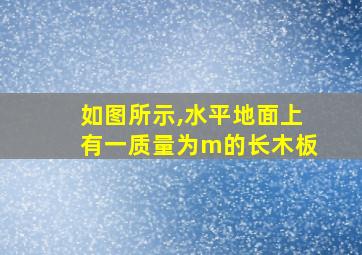 如图所示,水平地面上有一质量为m的长木板