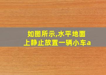 如图所示,水平地面上静止放置一辆小车a