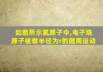 如图所示氢原子中,电子绕原子核做半径为r的圆周运动