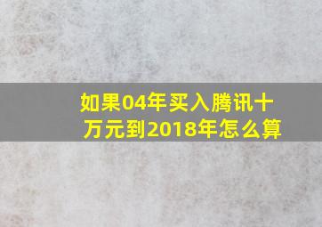 如果04年买入腾讯十万元到2018年怎么算