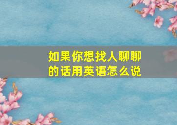 如果你想找人聊聊的话用英语怎么说