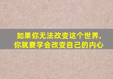 如果你无法改变这个世界,你就要学会改变自己的内心