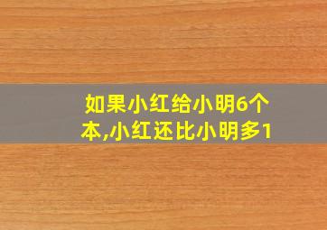 如果小红给小明6个本,小红还比小明多1