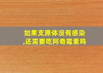 如果支原体没有感染,还需要吃阿奇霉素吗