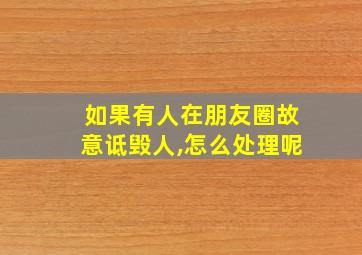 如果有人在朋友圈故意诋毁人,怎么处理呢