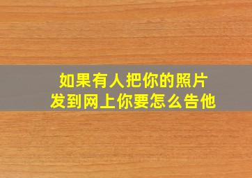 如果有人把你的照片发到网上你要怎么告他