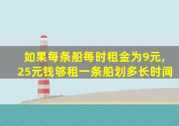 如果每条船每时租金为9元,25元钱够租一条船划多长时间