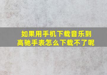 如果用手机下载音乐到高驰手表怎么下载不了呢