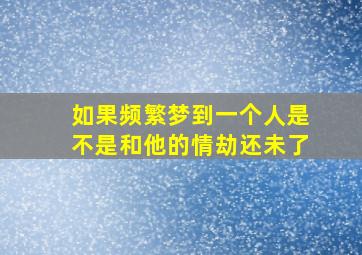 如果频繁梦到一个人是不是和他的情劫还未了