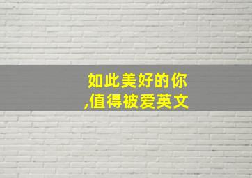 如此美好的你,值得被爱英文