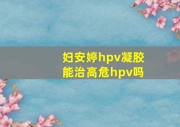 妇安婷hpv凝胶能治高危hpv吗