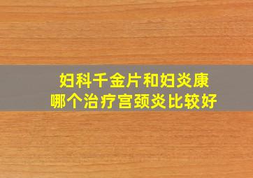 妇科千金片和妇炎康哪个治疗宫颈炎比较好