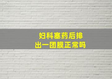 妇科塞药后排出一团膜正常吗